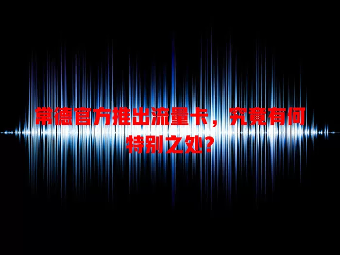 常德官方推出流量卡，究竟有何特别之处？