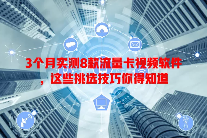 3个月实测8款流量卡视频软件，这些挑选技巧你得知道