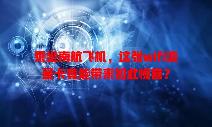 乘坐南航飞机，这张wifi流量卡竟能带来如此惊喜？