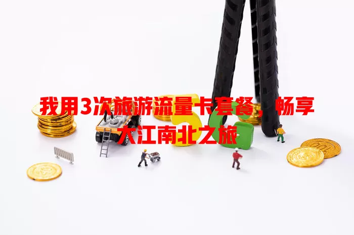 我用3次旅游流量卡套餐，畅享大江南北之旅