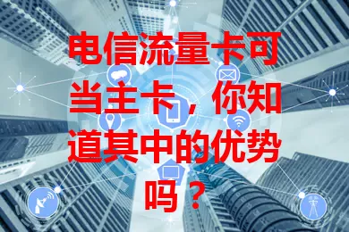电信流量卡可当主卡，你知道其中的优势吗？