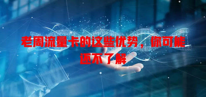 老周流量卡的这些优势，你可能还不了解