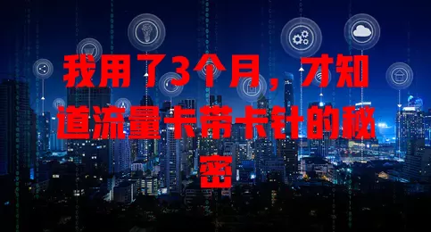我用了3个月，才知道流量卡带卡针的秘密