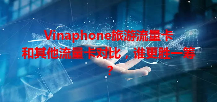 Vinaphone旅游流量卡和其他流量卡对比，谁更胜一筹？
