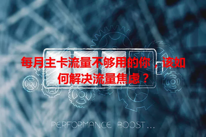 每月主卡流量不够用的你，该如何解决流量焦虑？