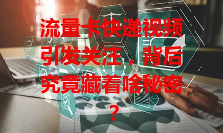 流量卡快递视频引发关注，背后究竟藏着啥秘密？