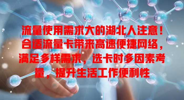 流量使用需求大的湖北人注意！合适流量卡带来高速便捷网络，满足多样需求，选卡时多因素考量，提升生活工作便利性