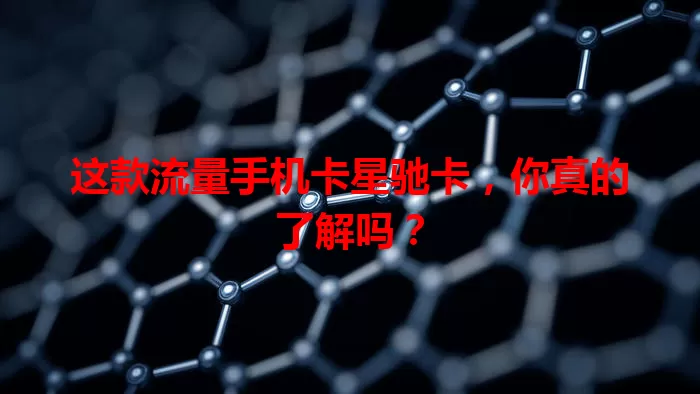 这款流量手机卡星驰卡，你真的了解吗？