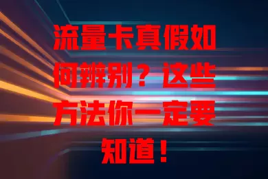流量卡真假如何辨别？这些方法你一定要知道！
