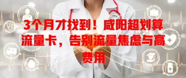 3个月才找到！咸阳超划算流量卡，告别流量焦虑与高费用