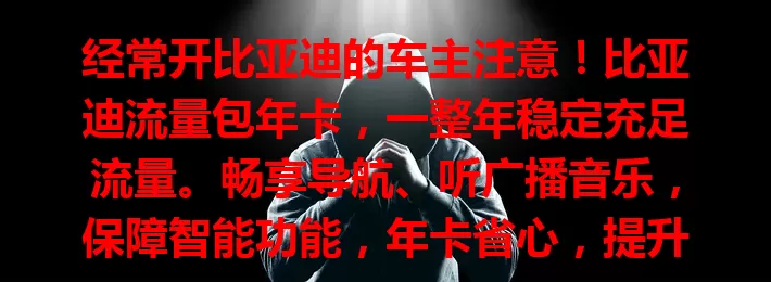 经常开比亚迪的车主注意！比亚迪流量包年卡，一整年稳定充足流量。畅享导航、听广播音乐，保障智能功能，年卡省心，提升驾驶体验超便捷有趣！