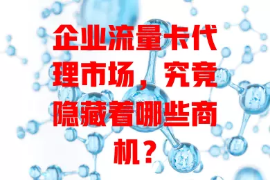 企业流量卡代理市场，究竟隐藏着哪些商机？