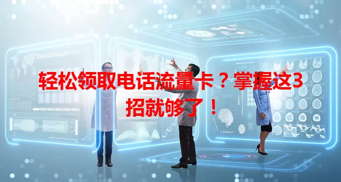 轻松领取电话流量卡？掌握这3招就够了！