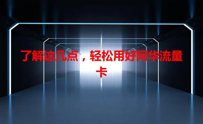 了解这几点，轻松用好阿华流量卡