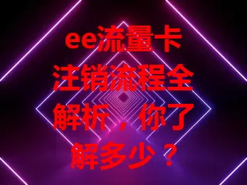 ee流量卡注销流程全解析，你了解多少？