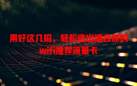 用好这几招，轻松选出适合你的wifi推荐流量卡