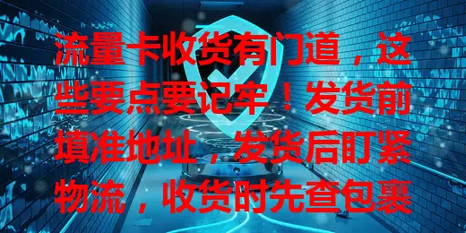 流量卡收货有门道，这些要点要记牢！发货前填准地址，发货后盯紧物流，收货时先查包裹外观，再看卡体及配件，掌握正确流程，避免麻烦，让流量卡更好服务！