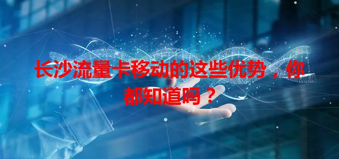 长沙流量卡移动的这些优势，你都知道吗？