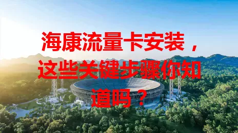 海康流量卡安装，这些关键步骤你知道吗？