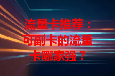 流量卡推荐：可副卡的流量卡哪家强？