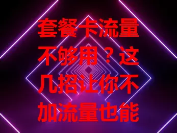 套餐卡流量不够用？这几招让你不加流量也能畅快用