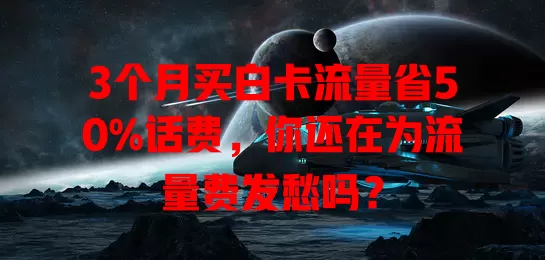 3个月买白卡流量省50%话费，你还在为流量费发愁吗？