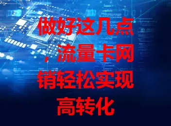 做好这几点，流量卡网销轻松实现高转化