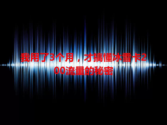 我用了3个月，才搞懂冰雪卡200流量的秘密
