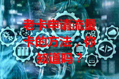 老卡申请流量卡的方法，你知道吗？