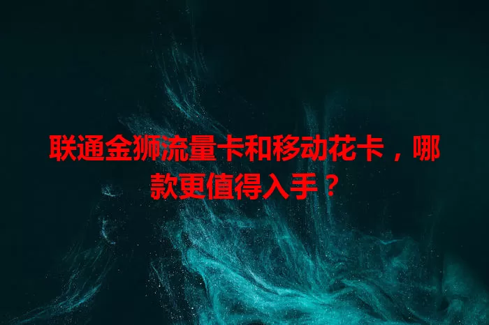 联通金狮流量卡和移动花卡，哪款更值得入手？