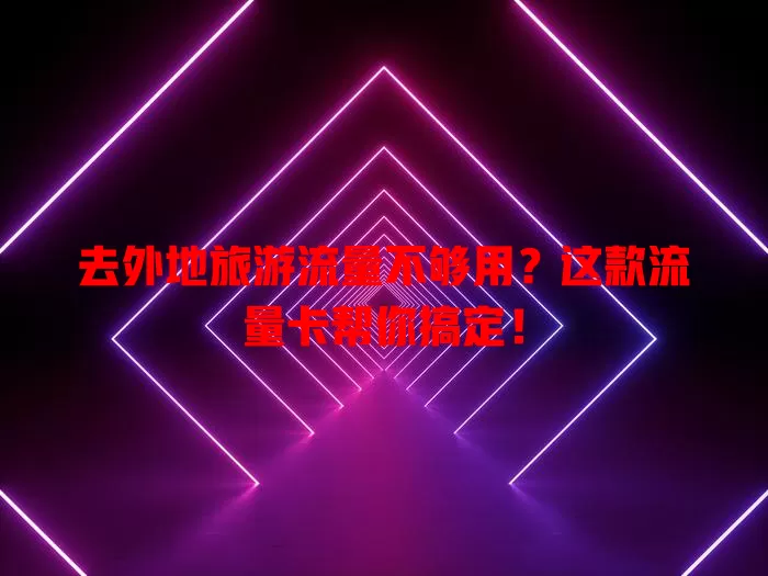 去外地旅游流量不够用？这款流量卡帮你搞定！