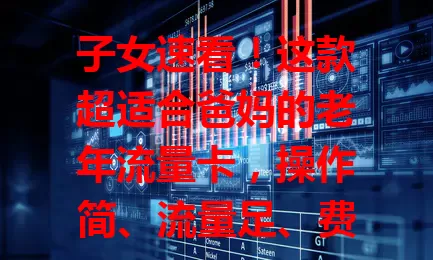 子女速看！这款超适合爸妈的老年流量卡，操作简、流量足、费用省！
