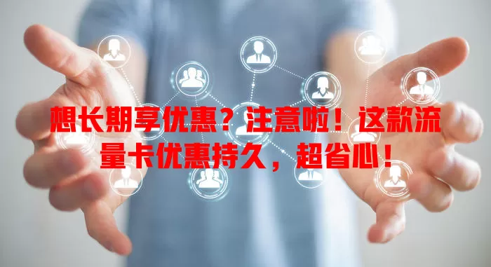 想长期享优惠？注意啦！这款流量卡优惠持久，超省心！