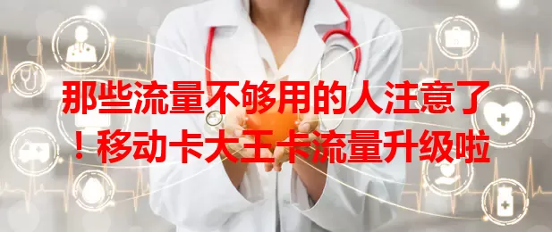 那些流量不够用的人注意了！移动卡大王卡流量升级啦