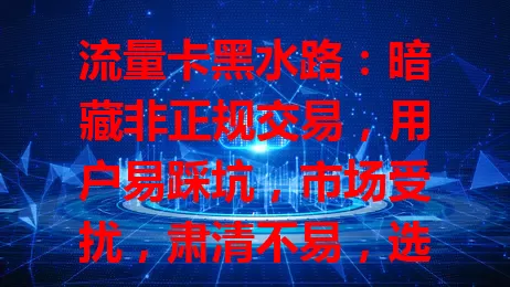 流量卡黑水路：暗藏非正规交易，用户易踩坑，市场受扰，肃清不易，选卡得走正规渠道