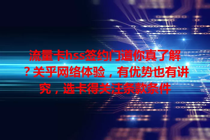 流量卡hss签约门道你真了解？关乎网络体验，有优势也有讲究，选卡得关注条款条件