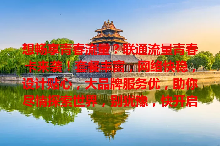 想畅享青春流量？联通流量青春卡来袭！套餐丰富，网络快稳，设计贴心，大品牌服务优，助你尽情探索世界，别犹豫，快开启精彩流量之旅！
