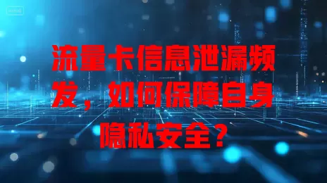 流量卡信息泄漏频发，如何保障自身隐私安全？