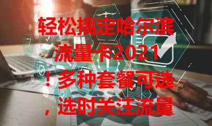轻松搞定哈尔滨流量卡2021！多种套餐可选，选时关注流量额度、网络速度、费用。市场竞争激烈，多比较，参考他人经验，选出适合自己的卡，让网络生活更精彩