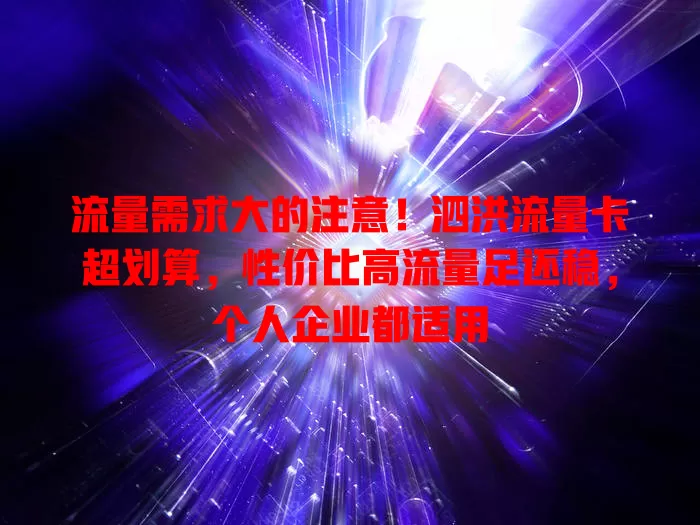 流量需求大的注意！泗洪流量卡超划算，性价比高流量足还稳，个人企业都适用