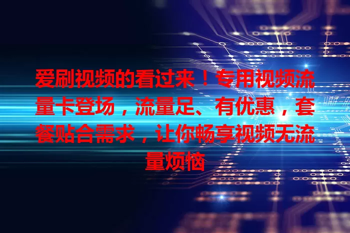 爱刷视频的看过来！专用视频流量卡登场，流量足、有优惠，套餐贴合需求，让你畅享视频无流量烦恼