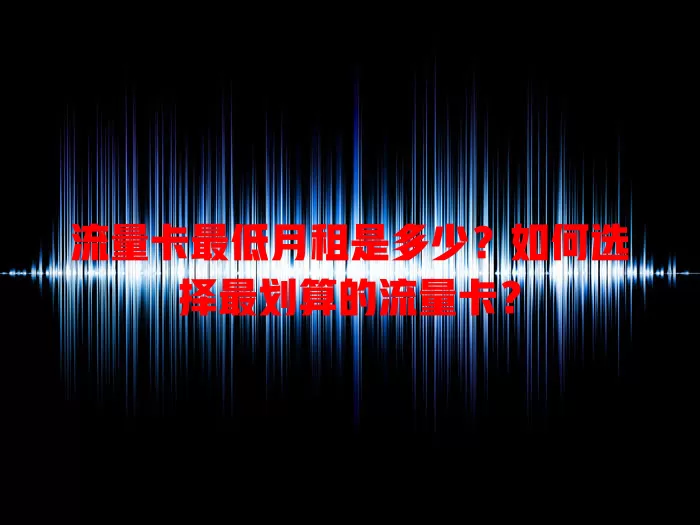 流量卡最低月租是多少？如何选择最划算的流量卡？