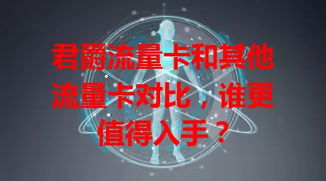 君爵流量卡和其他流量卡对比，谁更值得入手？