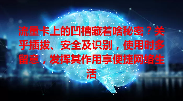 流量卡上的凹槽藏着啥秘密？关乎插拔、安全及识别，使用时多留意，发挥其作用享便捷网络生活