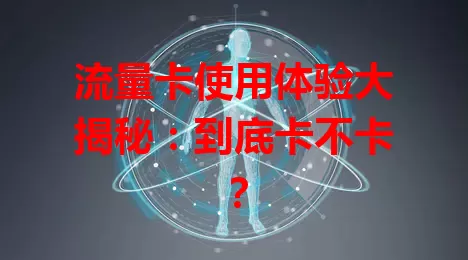 流量卡使用体验大揭秘：到底卡不卡？