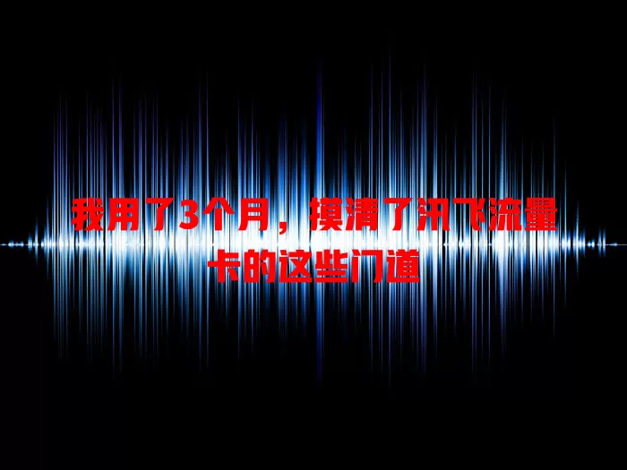 我用了3个月，摸清了汛飞流量卡的这些门道