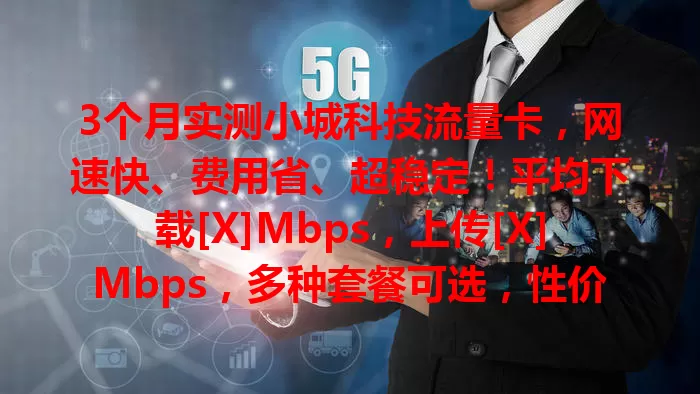 3个月实测小城科技流量卡，网速快、费用省、超稳定！平均下载[X]Mbps，上传[X]Mbps，多种套餐可选，性价比高，特定环境小瑕疵，总体值得追求性价比和稳定的你考虑！