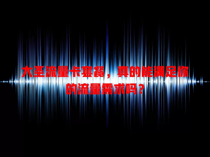 大圣流量卡套餐，真的能满足你的流量需求吗？