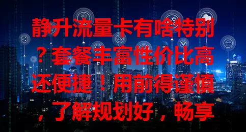 静升流量卡有啥特别？套餐丰富性价比高还便捷！用前得谨慎，了解规划好，畅享畅快上网体验