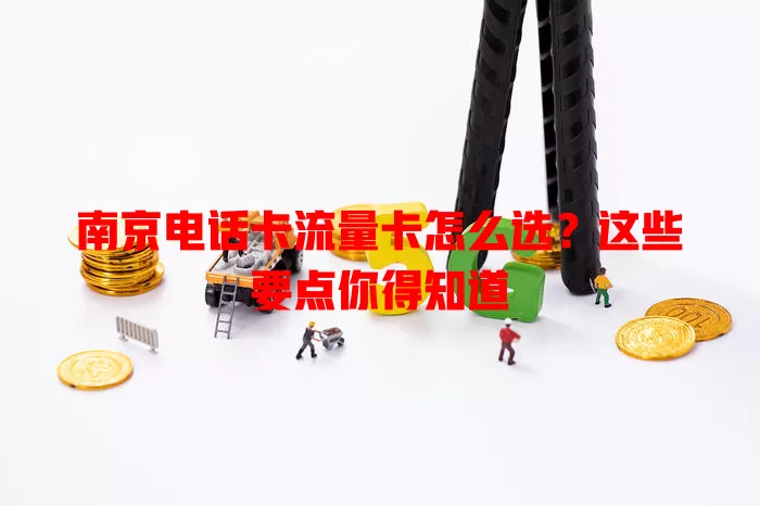 南京电话卡流量卡怎么选？这些要点你得知道